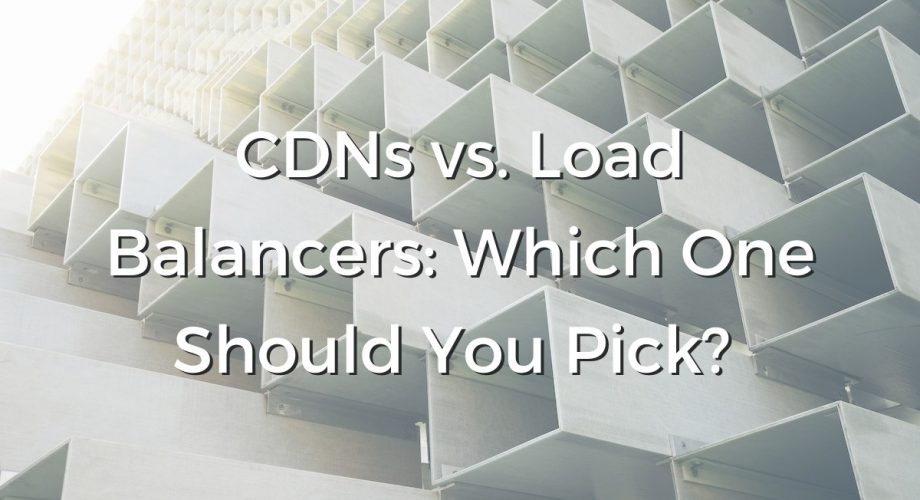 CDNs vs. Load Balancers: Which One Should You Pick?